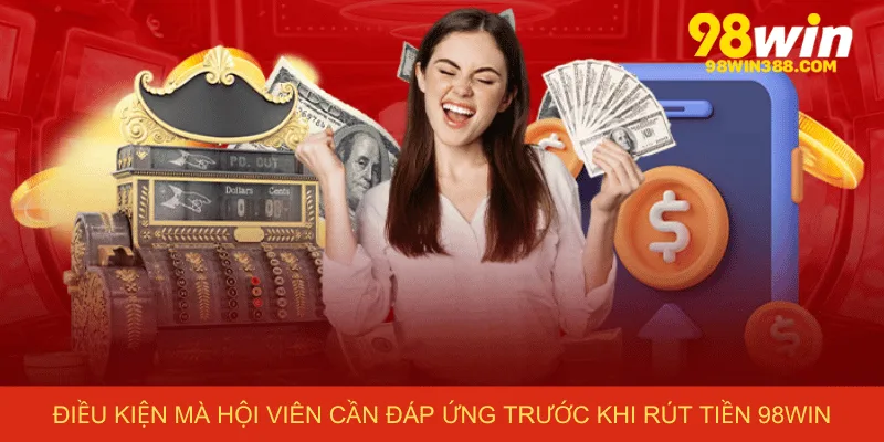 Điều kiện mà hội viên cần đáp ứng trước khi rút tiền 98win